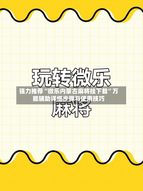 强力推荐“微乐内蒙古麻将挂下载”万能辅助详细步骤与使用技巧-第3张图片