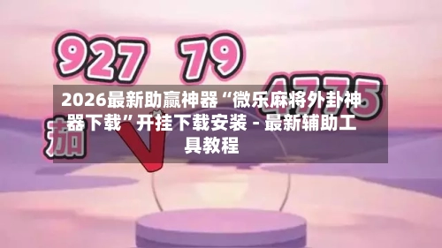 2026最新助赢神器“微乐麻将外卦神器下载”开挂下载安装 - 最新辅助工具教程-第1张图片