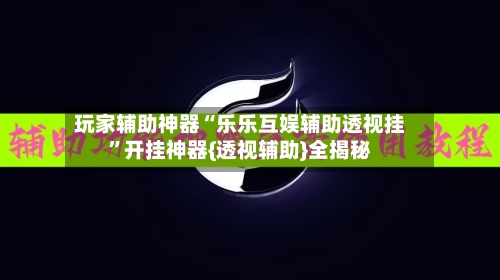 玩家辅助神器“乐乐互娱辅助透视挂”开挂神器{透视辅助}全揭秘-第1张图片