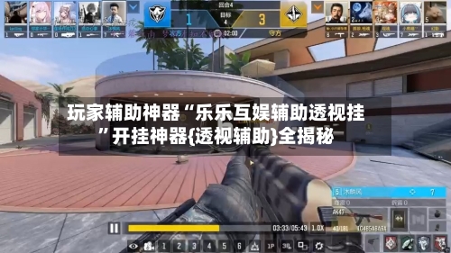 玩家辅助神器“乐乐互娱辅助透视挂”开挂神器{透视辅助}全揭秘-第3张图片
