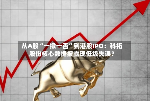 从A股“一撤一否”到港股IPO：科拓股份核心数据披露现低级失误？-第3张图片