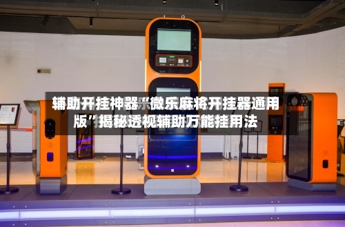 辅助开挂神器“微乐麻将开挂器通用版”揭秘透视辅助万能挂用法-第3张图片