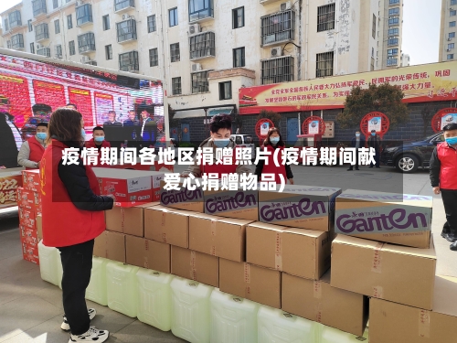 疫情期间各地区捐赠照片(疫情期间献爱心捐赠物品)-第1张图片