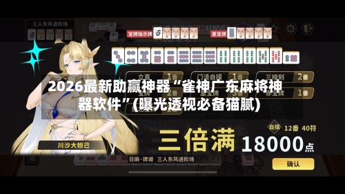 2026最新助赢神器“雀神广东麻将神器软件	”(曝光透视必备猫腻)-第1张图片