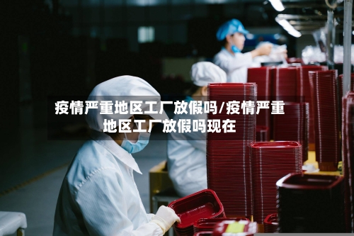 疫情严重地区工厂放假吗/疫情严重地区工厂放假吗现在-第2张图片