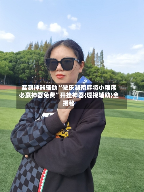 实测神器辅助“微乐湖南麻将小程序必赢神器免费”开挂神器{透视辅助}全揭秘-第1张图片