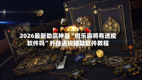 2026最新助赢神器“微乐麻将有透视软件吗”外挂透视辅助软件教程-第3张图片