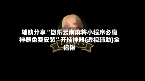 辅助分享“微乐云南麻将小程序必赢神器免费安装”开挂神器{透视辅助}全揭秘-第1张图片