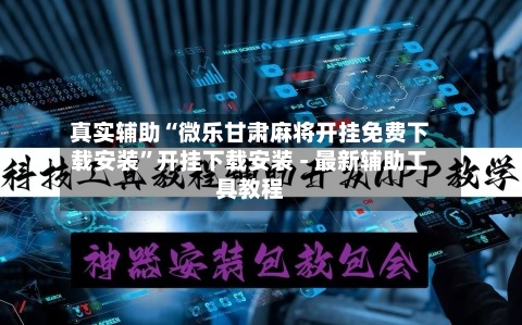 真实辅助“微乐甘肃麻将开挂免费下载安装”开挂下载安装 - 最新辅助工具教程-第1张图片