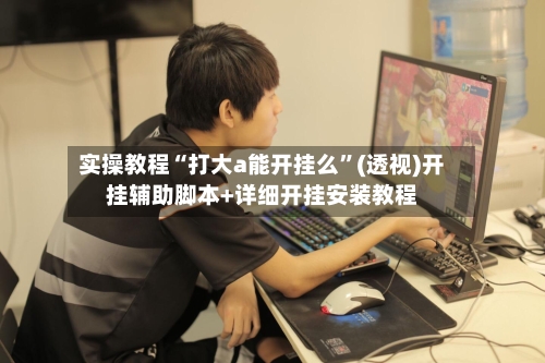 实操教程“打大a能开挂么”(透视)开挂辅助脚本+详细开挂安装教程-第2张图片