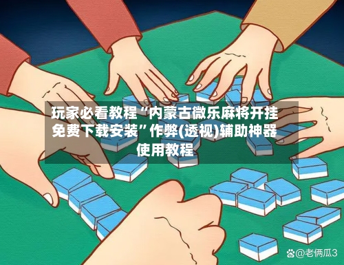 玩家必看教程“内蒙古微乐麻将开挂免费下载安装	”作弊(透视)辅助神器使用教程-第1张图片