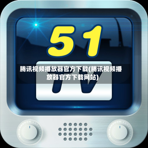 腾讯视频播放器官方下载(腾讯视频播放器官方下载网站)-第1张图片