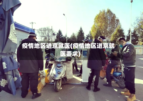疫情地区进京就医(疫情地区进京就医要求)-第1张图片