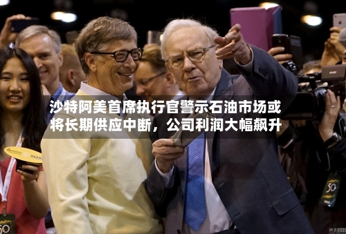 沙特阿美首席执行官警示石油市场或将长期供应中断，公司利润大幅飙升-第1张图片