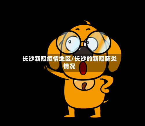 长沙新冠疫情地区/长沙的新冠肺炎情况-第3张图片