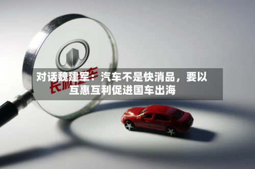 对话魏建军：汽车不是快消品，要以互惠互利促进国车出海-第2张图片