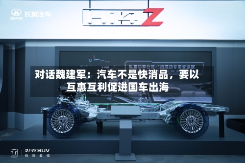 对话魏建军：汽车不是快消品	，要以互惠互利促进国车出海-第3张图片
