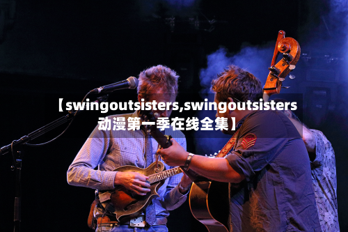 【swingoutsisters,swingoutsisters动漫第一季在线全集】-第1张图片