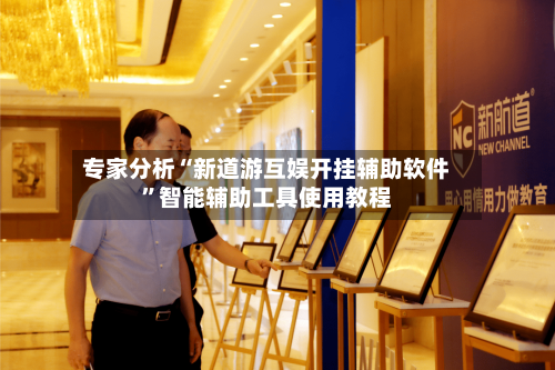 专家分析“新道游互娱开挂辅助软件”智能辅助工具使用教程-第2张图片