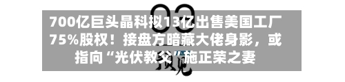700亿巨头晶科拟13亿出售美国工厂75%股权！接盘方暗藏大佬身影	，或指向“光伏教父	”施正荣之妻-第3张图片