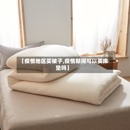 【疫情地区买被子,疫情期间可以买床垫吗】-第2张图片
