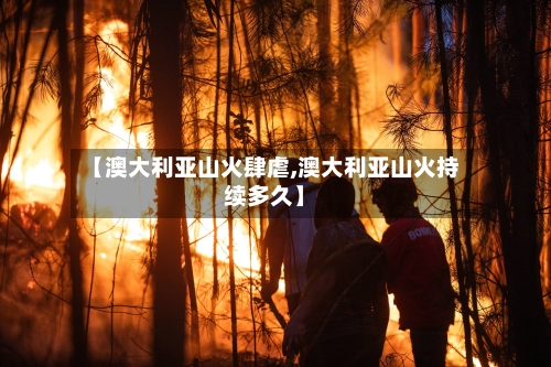 【澳大利亚山火肆虐,澳大利亚山火持续多久】-第1张图片