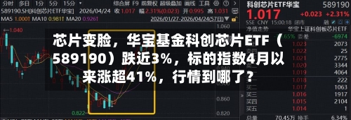芯片变脸，华宝基金科创芯片ETF（589190）跌近3%	，标的指数4月以来涨超41%，行情到哪了？-第2张图片