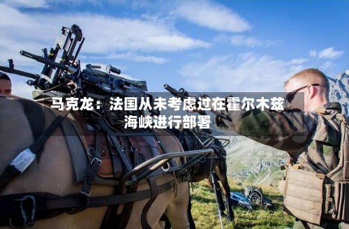 马克龙：法国从未考虑过在霍尔木兹海峡进行部署-第1张图片