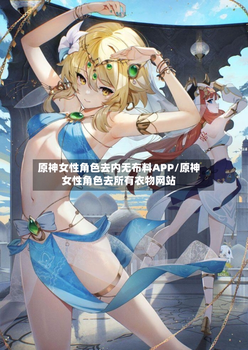 原神女性角色去内无布料APP/原神女性角色去所有衣物网站-第1张图片