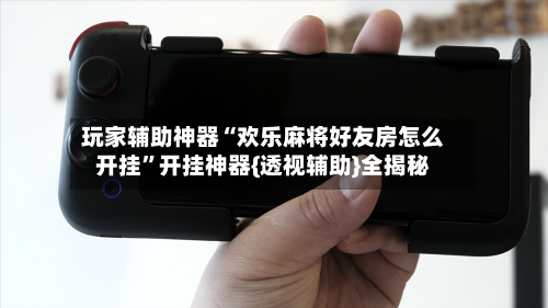 玩家辅助神器“欢乐麻将好友房怎么开挂”开挂神器{透视辅助}全揭秘-第1张图片