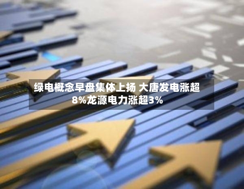 绿电概念早盘集体上扬 大唐发电涨超8%龙源电力涨超3%-第1张图片