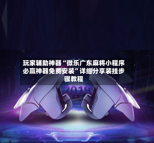 玩家辅助神器“微乐广东麻将小程序必赢神器免费安装”详细分享装挂步骤教程-第1张图片