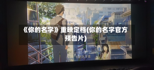 《你的名字》重映定档(你的名字官方预告片)-第2张图片