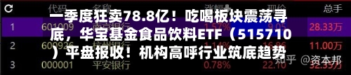 一季度狂卖78.8亿！吃喝板块震荡寻底	，华宝基金食品饮料ETF（515710）平盘报收！机构高呼行业筑底趋势明显-第2张图片