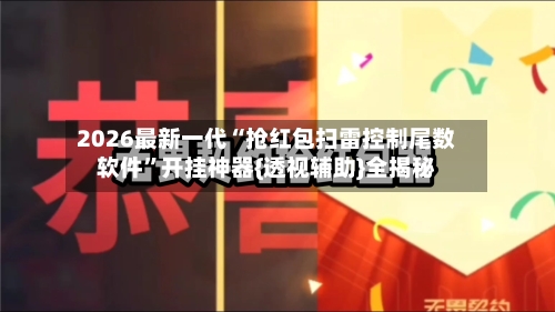 2026最新一代“抢红包扫雷控制尾数软件”开挂神器{透视辅助}全揭秘-第2张图片