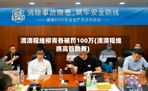 滴滴程维柳青各被罚100万(滴滴程维携高管跳舞)-第1张图片