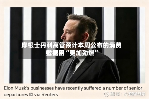 摩根士丹利高管预计本周公布的消费者费用数据将“更加劲爆”-第1张图片