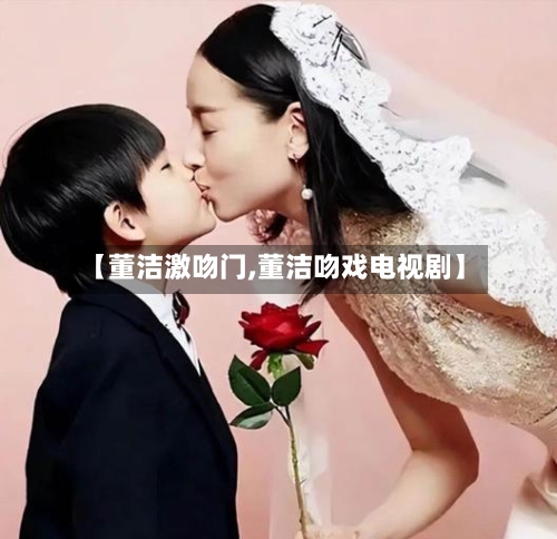 【董洁激吻门,董洁吻戏电视剧】-第2张图片