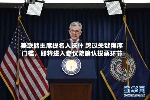 美联储主席提名人沃什 跨过关键程序门槛，即将进入参议院确认投票环节-第1张图片