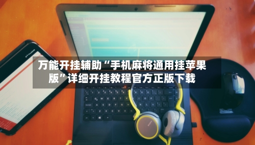 万能开挂辅助“手机麻将通用挂苹果版”详细开挂教程官方正版下载-第1张图片