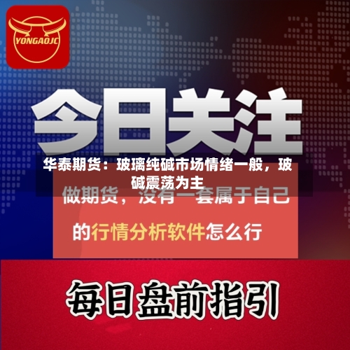华泰期货：玻璃纯碱市场情绪一般，玻碱震荡为主-第2张图片
