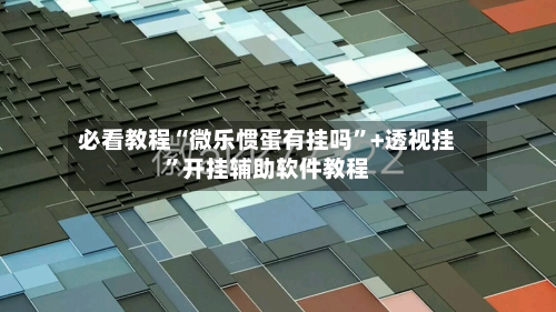 必看教程“微乐惯蛋有挂吗”+透视挂	”开挂辅助软件教程-第1张图片