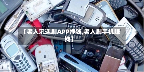 【老人沉迷刷APP挣钱,老人刷手机赚钱】-第2张图片