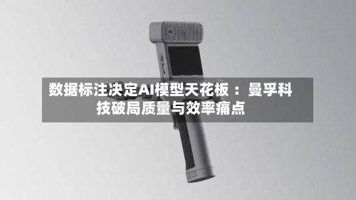 数据标注决定AI模型天花板 ：曼孚科技破局质量与效率痛点-第2张图片