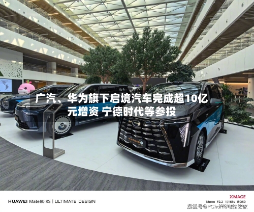 广汽、华为旗下启境汽车完成超10亿元增资 宁德时代等参投-第1张图片
