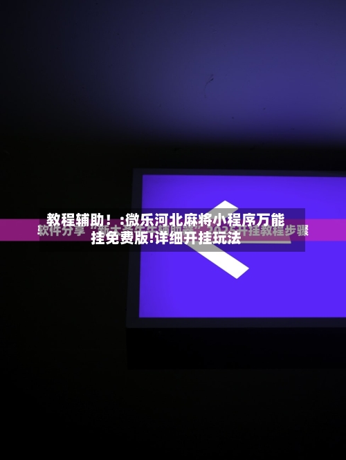 教程辅助！:微乐河北麻将小程序万能挂免费版!详细开挂玩法-第2张图片