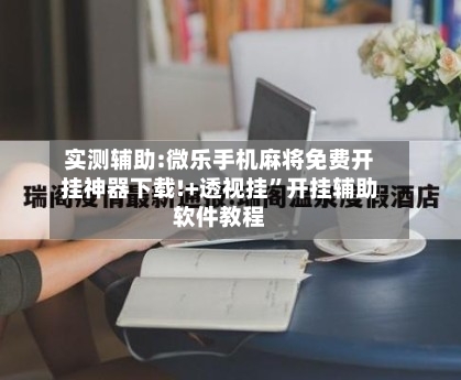 实测辅助:微乐手机麻将免费开挂神器下载!+透视挂	”开挂辅助软件教程-第1张图片