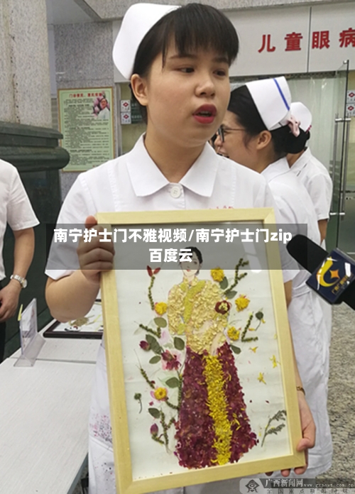 南宁护士门不雅视频/南宁护士门zip百度云-第1张图片