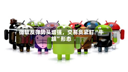 微软反弹势头增强，交易员紧盯“牛旗”形态-第1张图片