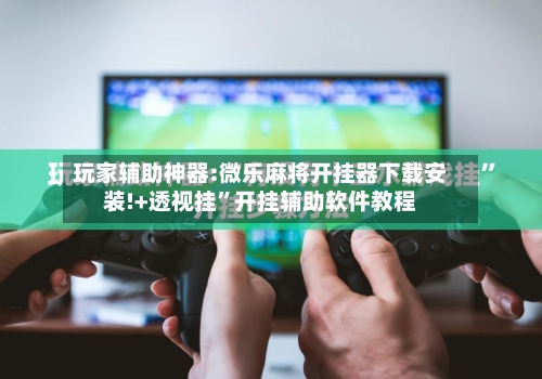 玩家辅助神器:微乐麻将开挂器下载安装!+透视挂”开挂辅助软件教程-第1张图片